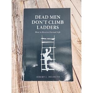 Dead Men Don't Climb Ladders: How to Receive Eternal Life by Jeremy L. Helmuth P